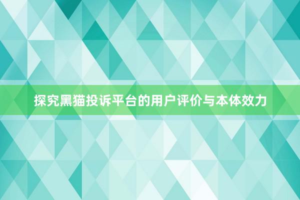 探究黑猫投诉平台的用户评价与本体效力